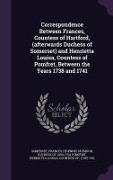 Correspondence Between Frances, Countess of Hartford, (Afterwards Duchess of Somerset) and Henrietta Louisa, Countess of Pomfret, Between the Years 17