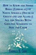 How to Know the Shore Birds (Limicolae) of North America (South of Greenland and Alaska) All the Species Being Grouped According to Size and Color