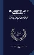 The Illustrated Life of Washington ...: With Vivid Pen-Paintings of Battles and Incidents, Trials and Triumphs of the Heroes and Soldiers of Revolutio