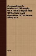 Conversations on Intellectual Philosophy, Or, a Familiar Explanation of the Nature and Operations of the Human Mind, Vol I