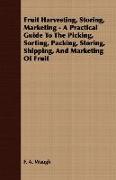 Fruit Harvesting, Storing, Marketing - A Practical Guide to the Picking, Sorting, Packing, Storing, Shipping, and Marketing of Fruit