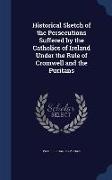 Historical Sketch of the Persecutions Suffered by the Catholics of Ireland Under the Rule of Cromwell and the Puritans