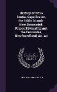 History of Nova Scotia, Cape Breton, the Sable Islands, New Brunswick, Prince Edward Island, the Bermudas, Newfoundland, &c., &c