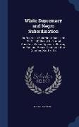 White Supremacy and Negro Subordination: Or, Negroes a Subordinate Race, and (So-Called) Slavery Its Normal Condition, with an Appendix, Showing the P