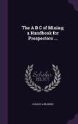 The A B C of Mining, a Handbook for Prospectors