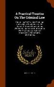 A Practical Treatise on the Criminal Law: Comprising the Practice, Pleadings and Evidence Which Occur in the Course of Criminal Prosecutions, Whether
