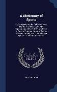 A Dictionary of Sports: Or, Companion to the Field, the Forest, and the Riverside. Containing Explanations of Every Term Applicable to Racing