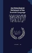 An Etymological Dictionary of the Scottish Language: In Which the Words Are Explained in Their Different Senses, Authorised by the Names of the Writer