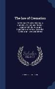 The Law of Cremation: An Outline of the Law Relating to Cremation, Ancient and Modern: Together with the Rules and Regulations of Various Cr