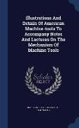 Illustrations and Details of American Machine-Tools to Accompany Notes and Lectures on the Mechanism of Machine Tools