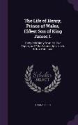 The Life of Henry, Prince of Wales, Eldest Son of King James I.: Compiled Chiefly From His Own Papers, and Other Manuscripts, Never Before Published