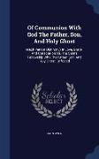 Of Communion with God the Father, Son, and Holy Ghost: (Each Person Distinctly) in Love, Grace, and Consolation: Or, the Saints Fellowship with the Fa