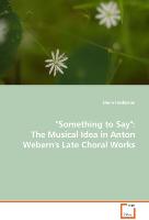 "Something to Say": The Musical Idea in AntonWebern''s Late Choral Works