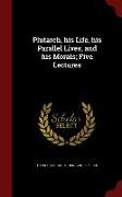 Plutarch, His Life, His Parallel Lives, and His Morals, Five Lectures