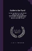 Guide to the Tyrol: Comprising Pedestrian Tours Made in Tyrol, Styria, Carinthia and Salzkammergut, During the Summers of 1852 and 1853. T