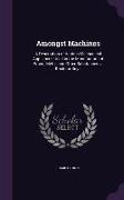 Amongst Machines: A Description of Various Mechanical Appliances Used in the Manufacture of Wood, Metal, and Other Substances. a Book fo