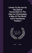Letters to His Son by the Earl of Chesterfield on the Fine Art of Becoming a Man of the World and a Gentleman Volume I