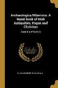 Archæologica Hibernica. A Hand-book of Irish Antiquities, Pagan and Christian: Especially of Such As