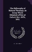 The Philosophy of Natural Theology, an Essay Which Obtained a Prize at Oxford, Nov. 26th, 1872