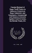 Concise Resumé of Sugar Tariff Topics in Defence of American Sugar Industries and Consumers, Commercial, and Revenue Interests Against Illicit Invasio