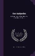 Our Antipodes: Or, Residence and Rambles in the Australasian Colonies