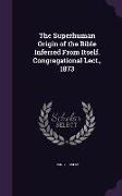 The Superhuman Origin of the Bible Inferred from Itself. Congregational Lect., 1873