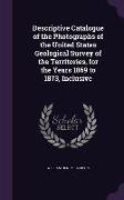 Descriptive Catalogue of the Photographs of the United States Geological Survey of the Territories, for the Years 1869 to 1873, Inclusive