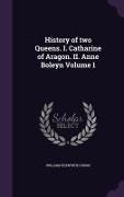 History of Two Queens. I. Catharine of Aragon. II. Anne Boleyn Volume 1