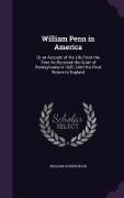 William Penn in America: Or an Account of His Life from the Time He Received the Grant of Pennsylvania in 1681, Until His Final Return to Engla