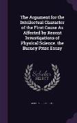 The Argument for the Intellectual Character of the First Cause as Affected by Recent Investigations of Physical Science. the Burney Prize Essay