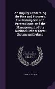 An Inquiry Concerning the Rise and Progress, the Redemption and Present State, and the Management, of the National Debt of Great Britain and Ireland