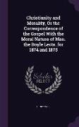 Christianity and Morality, or the Correspondence of the Gospel with the Moral Nature of Man. the Boyle Lects. for 1874 and 1875