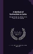 A Method of Instruction in Latin: Being a Companion and Guide in the Study of Latin Grammar