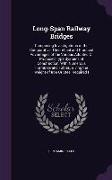 Long-Span Railway Bridges: Comprising Investigations of the Comparative, Theoretical and Practical Advantages of the Various Adopted or Proposed