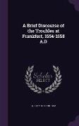 A Brief Discourse of the Troubles at Frankfort, 1554-1558 A.D