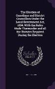 The Election of Guardians and District Councillors Under the Local Government ACT, 1894, with the Rules Made Thereunder and All the Statutes Required