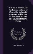 Industrial Alcohol, the Production and Use of Alcohol for Industrial Purposes and for Use as an Illuminant and as a Source of Motive Power