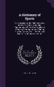 A Dictionary of Sports: Or, Companion to the Field, the Forest, and the Riverside. Containing Explanations of Every Term Applicable to Racing