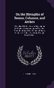 On the Strengths of Beams, Columns, and Arches: Considered with a View to Deriving the Methods of Ascertaining the Practical Strength of Any Given Sec