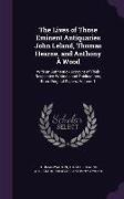 The Lives of Those Eminent Antiquaries John Leland, Thomas Hearne, and Anthony À Wood: With an Authentick Account of Their Respective Writings and Pub