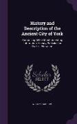 History and Description of the Ancient City of York: Comprising All the Most Interesting Information, Already Published in Drake's Eboracum