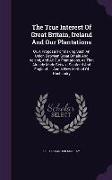 The True Interest of Great Britain, Ireland and Our Plantations: Or, a Proposal for Making Such an Union Between Great Britain and Ireland, and All Ou