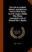 The Life of Cardinal Wolsey, and Metrical Visions with Notes by S.W. Singer. [With] Who Wrote Cavendish's Life of Wolsey? by J. Hunter