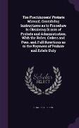 The Practitioners' Probate Manual, Containing Instructions as to Procedure in Obtaining Grants of Probate and Administration, with the Rules, Orders a