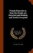 Frauds Exposed, Or, How the People Are Deceived and Robbed, and Youth Corrupted