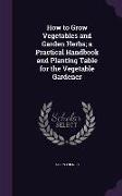 How to Grow Vegetables and Garden Herbs, A Practical Handbook and Planting Table for the Vegetable Gardener