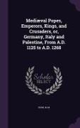 Mediaeval Popes, Emperors, Kings, and Crusaders, Or, Germany, Italy and Palestine, from A.D. 1125 to A.D. 1268