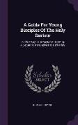 A Guide for Young Disciples of the Holy Saviour: In Their Way to Immortality: Forming a Sequel to Persuasives to Early Piety