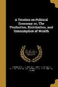 A Treatise on Political Economy, or, The Production, Distribution, and Consumption of Wealth