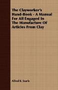 The Clayworker's Hand-Book - A Manual for All Engaged in the Manufacture of Articles from Clay